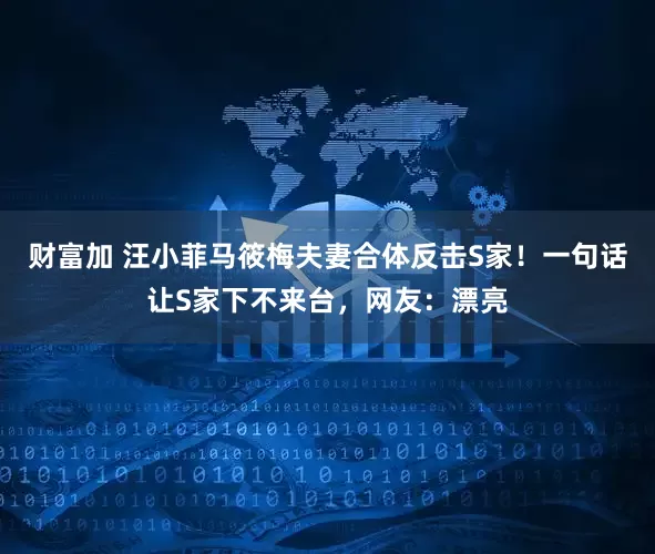 财富加 汪小菲马筱梅夫妻合体反击S家！一句话让S家下不来台，网友：漂亮
