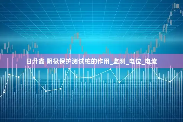 日升鑫 阴极保护测试桩的作用_监测_电位_电流