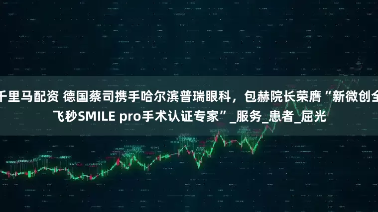千里马配资 德国蔡司携手哈尔滨普瑞眼科，包赫院长荣膺“新微创全飞秒SMILE pro手术认证专家”_服务_患者_屈光