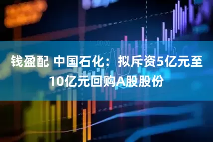 钱盈配 中国石化：拟斥资5亿元至10亿元回购A股股份