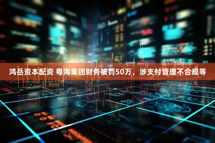 鸿岳资本配资 粤海集团财务被罚50万，涉支付管理不合规等