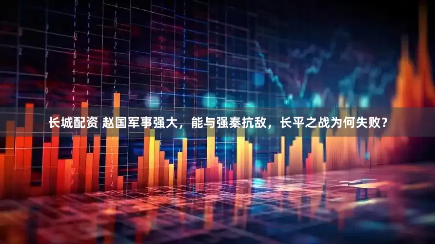 长城配资 赵国军事强大，能与强秦抗敌，长平之战为何失败？