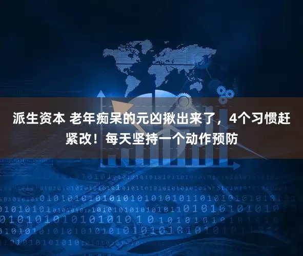 派生资本 老年痴呆的元凶揪出来了，4个习惯赶紧改！每天坚持一个动作预防