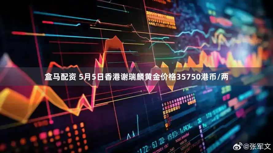 盒马配资 5月5日香港谢瑞麟黄金价格35750港币/两
