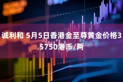 诚利和 5月5日香港金至尊黄金价格35750港币/两