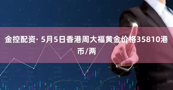 金控配资· 5月5日香港周大福黄金价格35810港币/两