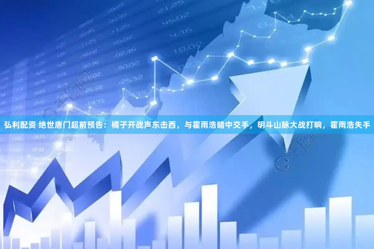 弘利配资 绝世唐门超前预告：橘子开战声东击西，与霍雨浩暗中交手，明斗山脉大战打响，霍雨浩失手