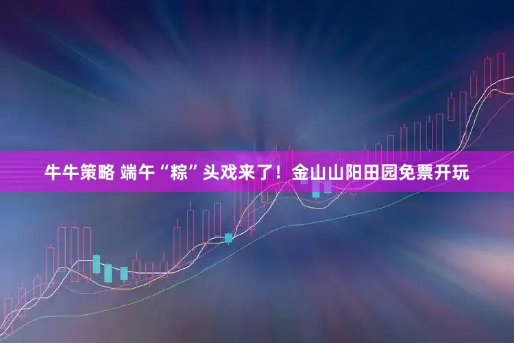 牛牛策略 端午“粽”头戏来了！金山山阳田园免票开玩