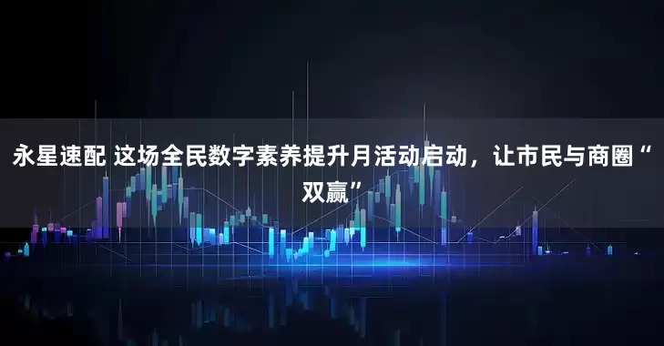 永星速配 这场全民数字素养提升月活动启动，让市民与商圈“双赢”